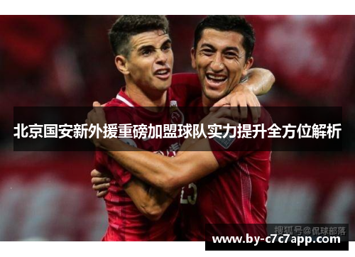 北京国安新外援重磅加盟球队实力提升全方位解析