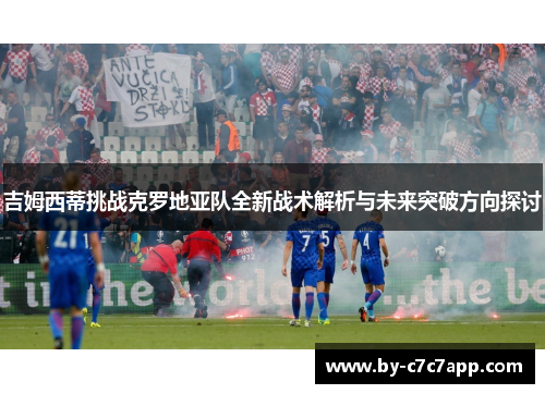 吉姆西蒂挑战克罗地亚队全新战术解析与未来突破方向探讨