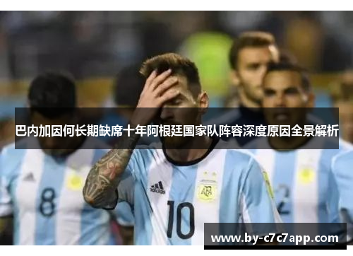 巴内加因何长期缺席十年阿根廷国家队阵容深度原因全景解析