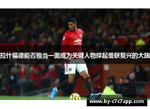 拉什福德能否独当一面成为关键人物撑起曼联复兴的大旗