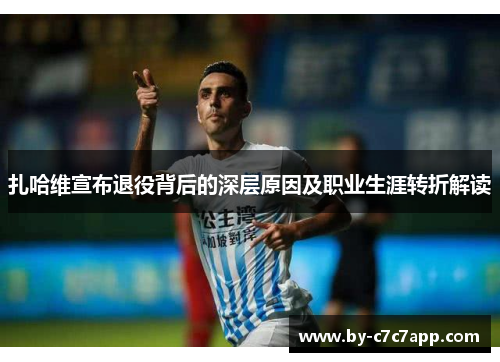 扎哈维宣布退役背后的深层原因及职业生涯转折解读