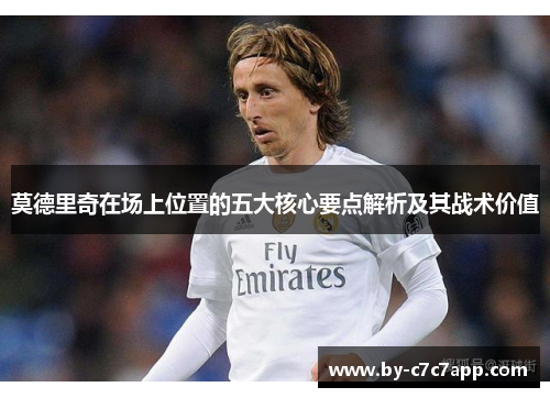 莫德里奇在场上位置的五大核心要点解析及其战术价值
