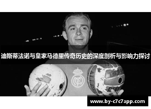 迪斯蒂法诺与皇家马德里传奇历史的深度剖析与影响力探讨