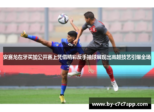 安赛龙在牙买加公开赛上凭借精彩反手抽球展现出高超技艺引爆全场