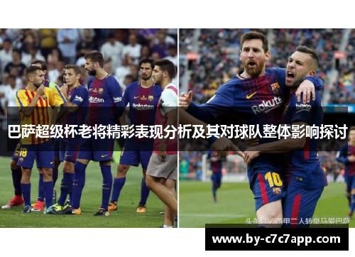 巴萨超级杯老将精彩表现分析及其对球队整体影响探讨