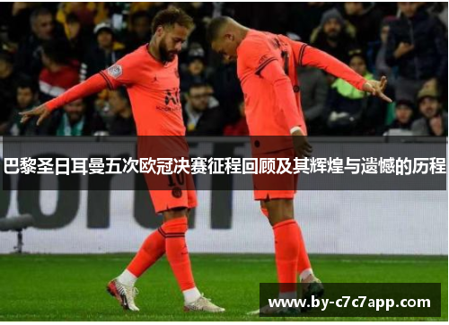 巴黎圣日耳曼五次欧冠决赛征程回顾及其辉煌与遗憾的历程