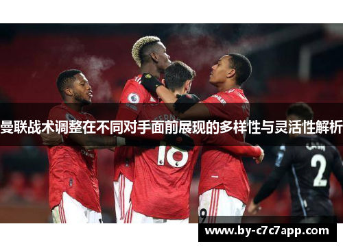 曼联战术调整在不同对手面前展现的多样性与灵活性解析