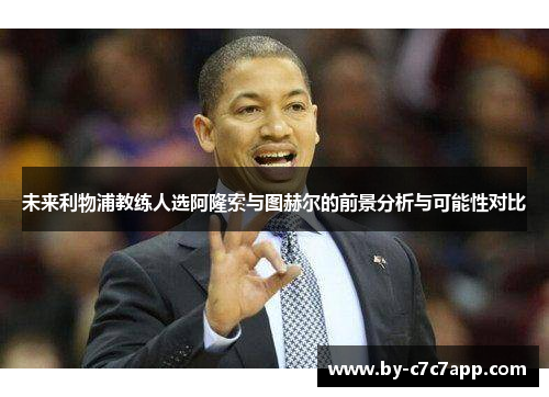 未来利物浦教练人选阿隆索与图赫尔的前景分析与可能性对比