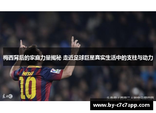 梅西背后的家庭力量揭秘 走近足球巨星真实生活中的支柱与动力