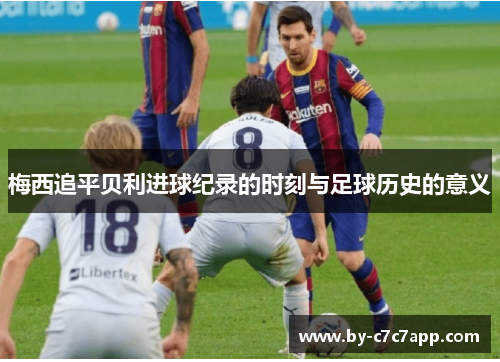 梅西追平贝利进球纪录的时刻与足球历史的意义