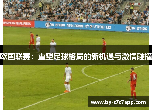 欧国联赛：重塑足球格局的新机遇与激情碰撞