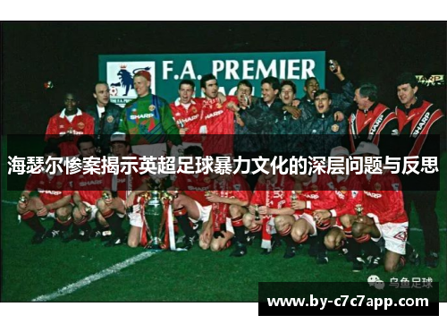 海瑟尔惨案揭示英超足球暴力文化的深层问题与反思 海瑟尔惨案揭示英超足球暴力文化的深层问题与反思
