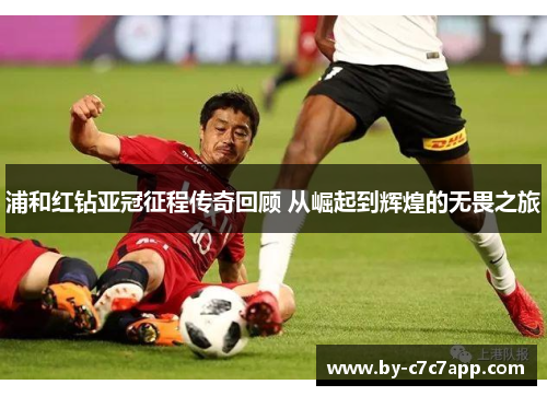 浦和红钻亚冠征程传奇回顾 从崛起到辉煌的无畏之旅 浦和红钻亚冠征程传奇回顾 从崛起到辉煌的无畏之旅