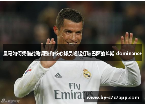 皇马如何凭借战略调整和核心球员崛起打破巴萨的长期 dominance