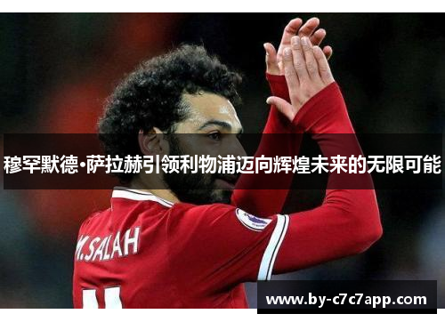 穆罕默德·萨拉赫引领利物浦迈向辉煌未来的无限可能 穆罕默德·萨拉赫引领利物浦迈向辉煌未来的无限可能