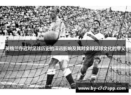 英格兰夺冠对足球历史的深远影响及其对全球足球文化的意义