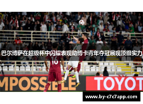 巴尔博萨在超级杯中闪耀表现助博卡青年夺冠展现顶级实力 巴尔博萨在超级杯中闪耀表现助博卡青年夺冠展现顶级实力