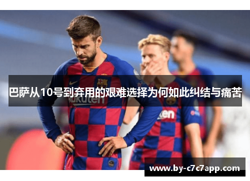 巴萨从10号到弃用的艰难选择为何如此纠结与痛苦