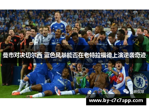 曼市对决切尔西 蓝色风暴能否在老特拉福德上演逆袭奇迹
