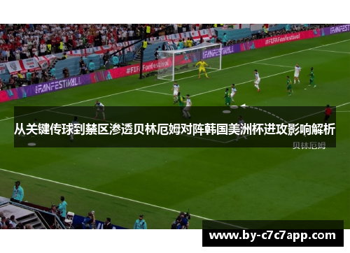 从关键传球到禁区渗透贝林厄姆对阵韩国美洲杯进攻影响解析
