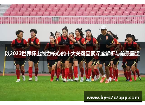 以2023世界杯出线为核心的十大关键因素深度解析与前景展望