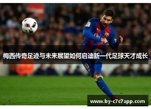 梅西传奇足迹与未来展望如何启迪新一代足球天才成长