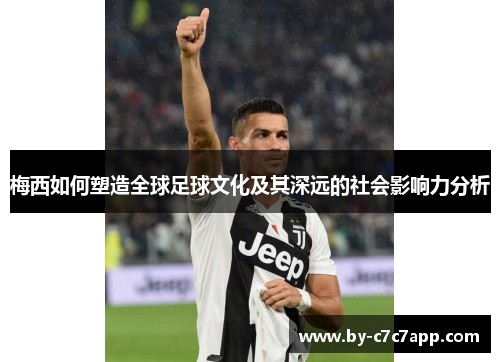 梅西如何塑造全球足球文化及其深远的社会影响力分析