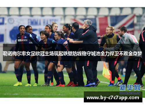 勒诺梅尔率女足欧冠主场筑起铁壁防线稳守城池全力捍卫不败金身梦 勒诺梅尔率女足欧冠主场筑起铁壁防线稳守城池全力捍卫不败金身梦