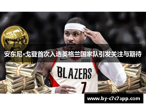 安东尼·戈登首次入选英格兰国家队引发关注与期待 安东尼·戈登首次入选英格兰国家队引发关注与期待