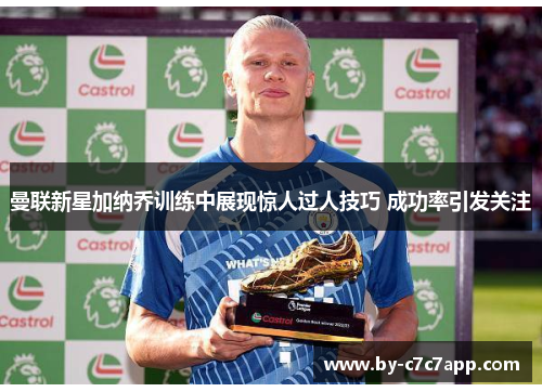 曼联新星加纳乔训练中展现惊人过人技巧 成功率引发关注 曼联新星加纳乔训练中展现惊人过人技巧 成功率引发关注