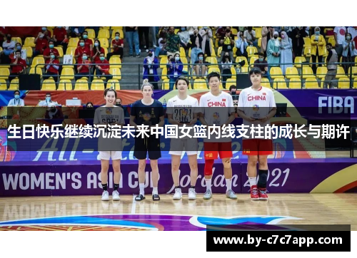 生日快乐继续沉淀未来中国女篮内线支柱的成长与期许 生日快乐继续沉淀未来中国女篮内线支柱的成长与期许