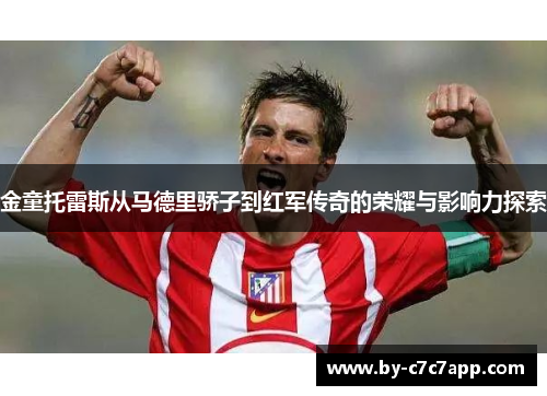 金童托雷斯从马德里骄子到红军传奇的荣耀与影响力探索