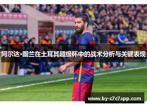 阿尔达·图兰在土耳其超级杯中的战术分析与关键表现