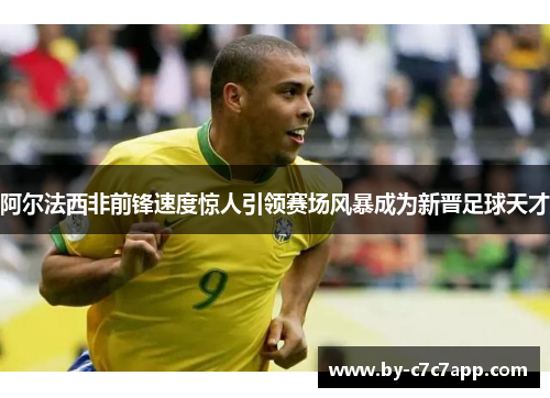 阿尔法西非前锋速度惊人引领赛场风暴成为新晋足球天才