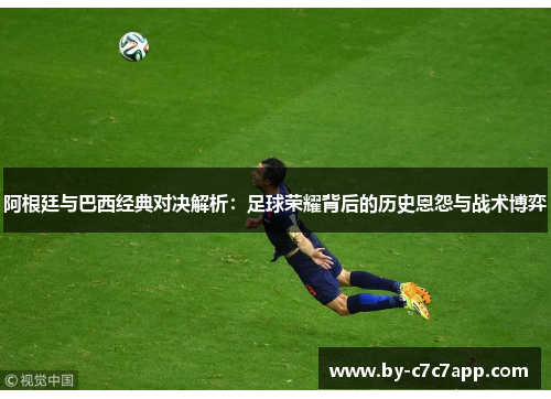 阿根廷与巴西经典对决解析：足球荣耀背后的历史恩怨与战术博弈