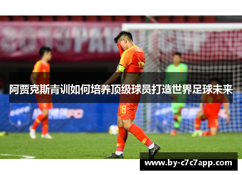 阿贾克斯青训如何培养顶级球员打造世界足球未来