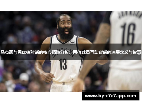 马克西与恩比德对话的核心精髓分析：两位球员互动背后的深层含义与智慧